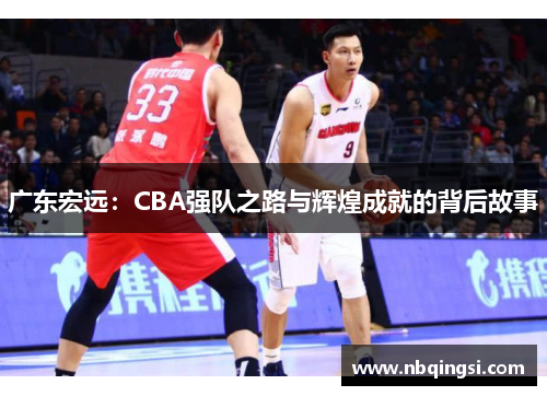 广东宏远：CBA强队之路与辉煌成就的背后故事