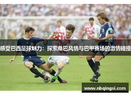 感受巴西足球魅力：探索桑巴风情与巴甲赛场的激情碰撞