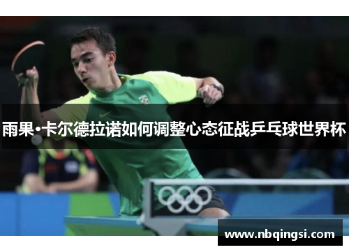 雨果·卡尔德拉诺如何调整心态征战乒乓球世界杯