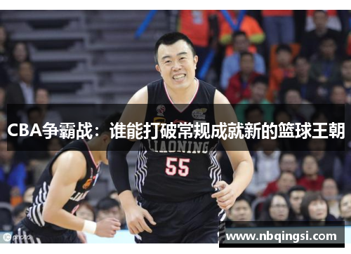 CBA争霸战：谁能打破常规成就新的篮球王朝