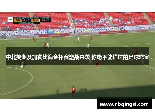 中北美洲及加勒比海金杯赛激战来袭 你绝不能错过的足球盛宴