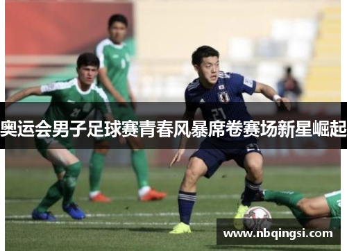奥运会男子足球赛青春风暴席卷赛场新星崛起