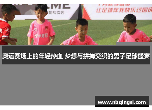 奥运赛场上的年轻热血 梦想与拼搏交织的男子足球盛宴