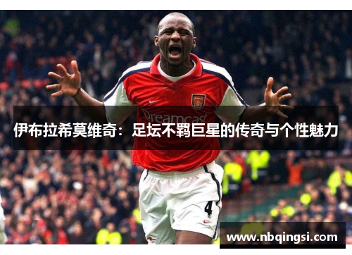 伊布拉希莫维奇：足坛不羁巨星的传奇与个性魅力