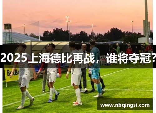 2025上海德比再战，谁将夺冠？