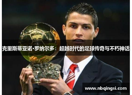 克里斯蒂亚诺·罗纳尔多：超越时代的足球传奇与不朽神话