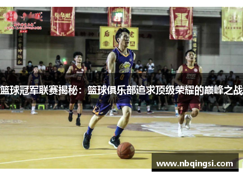 篮球冠军联赛揭秘：篮球俱乐部追求顶级荣耀的巅峰之战