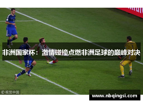 非洲国家杯：激情碰撞点燃非洲足球的巅峰对决