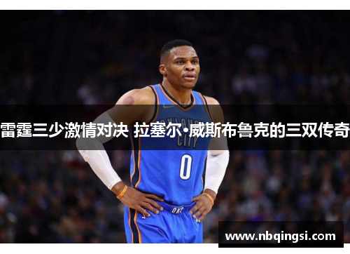 雷霆三少激情对决 拉塞尔·威斯布鲁克的三双传奇