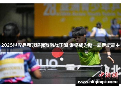 2025世界乒乓球锦标赛激战正酣 谁将成为新一届乒坛霸主