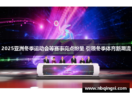 2025亚洲冬季运动会等赛事亮点纷呈 引领冬季体育新潮流