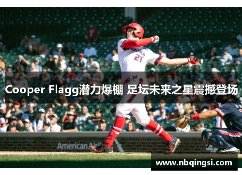 Cooper Flagg潜力爆棚 足坛未来之星震撼登场