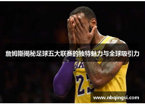 詹姆斯揭秘足球五大联赛的独特魅力与全球吸引力
