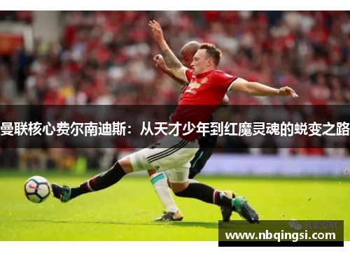 曼联核心费尔南迪斯：从天才少年到红魔灵魂的蜕变之路