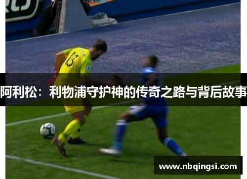阿利松：利物浦守护神的传奇之路与背后故事