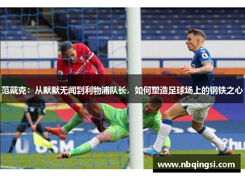 范戴克：从默默无闻到利物浦队长，如何塑造足球场上的钢铁之心