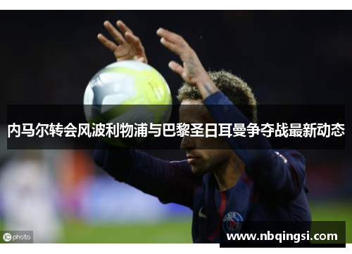 内马尔转会风波利物浦与巴黎圣日耳曼争夺战最新动态
