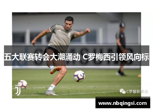 五大联赛转会大潮涌动 C罗梅西引领风向标