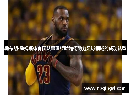 勒布朗·詹姆斯体育团队管理经验如何助力足球领域的成功转型