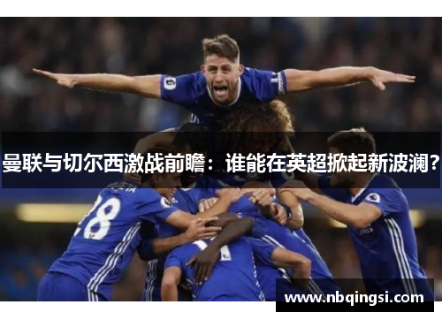 曼联与切尔西激战前瞻：谁能在英超掀起新波澜？