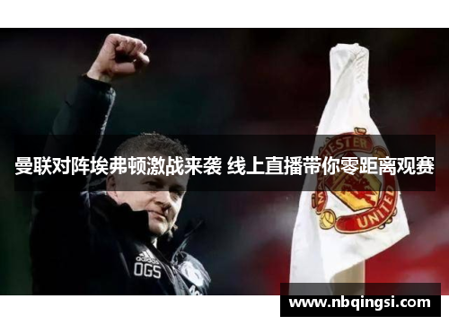 曼联对阵埃弗顿激战来袭 线上直播带你零距离观赛