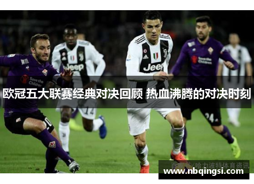 欧冠五大联赛经典对决回顾 热血沸腾的对决时刻